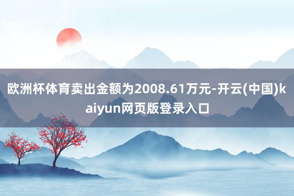 欧洲杯体育卖出金额为2008.61万元-开云(中国)kaiyun网页版登录入口
