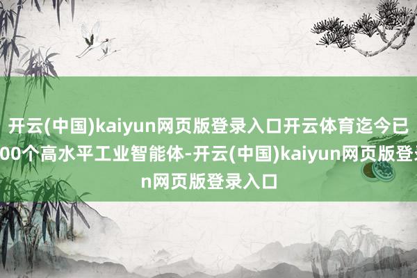 开云(中国)kaiyun网页版登录入口开云体育迄今已推出100个高水平工业智能体-开云(中国)kaiyun网页版登录入口
