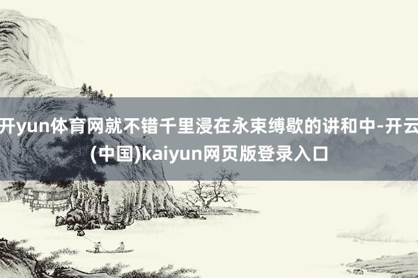 开yun体育网就不错千里浸在永束缚歇的讲和中-开云(中国)kaiyun网页版登录入口