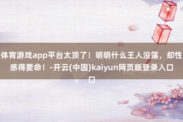 体育游戏app平台太顶了！明明什么王人没露，却性感得要命！-开云(中国)kaiyun网页版登录入口