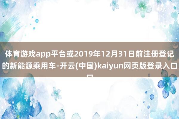 体育游戏app平台或2019年12月31日前注册登记的新能源乘用车-开云(中国)kaiyun网页版登录入口