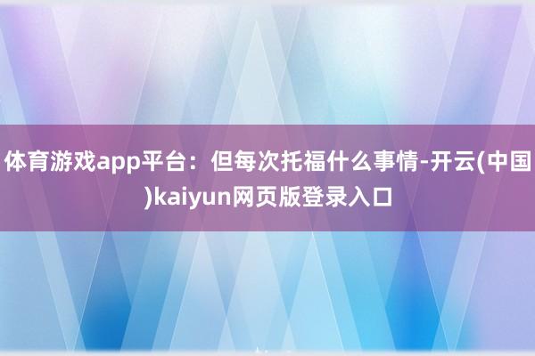 体育游戏app平台：但每次托福什么事情-开云(中国)kaiyun网页版登录入口