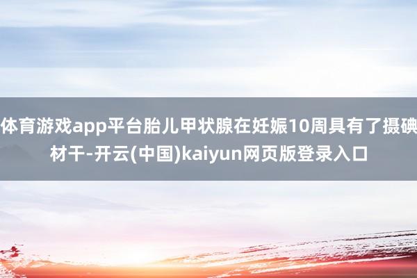 体育游戏app平台胎儿甲状腺在妊娠10周具有了摄碘材干-开云(中国)kaiyun网页版登录入口