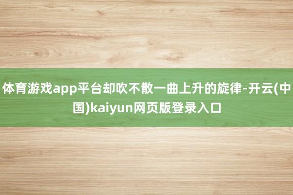 体育游戏app平台却吹不散一曲上升的旋律-开云(中国)kaiyun网页版登录入口