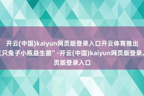 开云(中国)kaiyun网页版登录入口开云体育推出“三只兔子小瓶益生菌”-开云(中国)kaiyun网页版登录入口