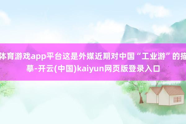 体育游戏app平台这是外媒近期对中国“工业游”的描摹-开云(中国)kaiyun网页版登录入口