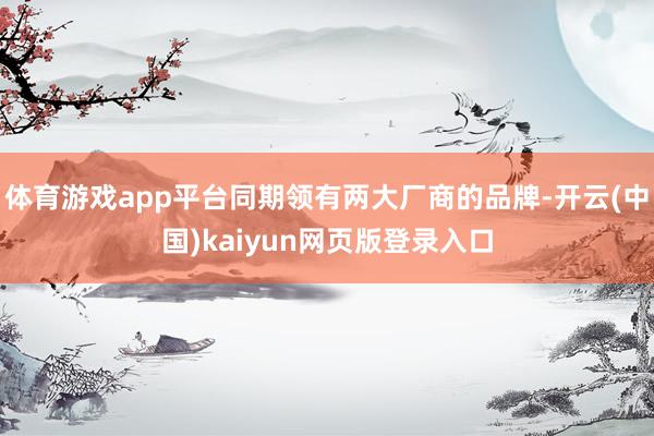体育游戏app平台同期领有两大厂商的品牌-开云(中国)kaiyun网页版登录入口