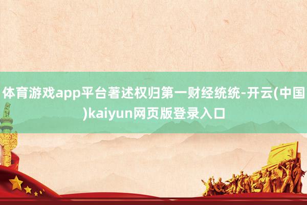体育游戏app平台著述权归第一财经统统-开云(中国)kaiyun网页版登录入口