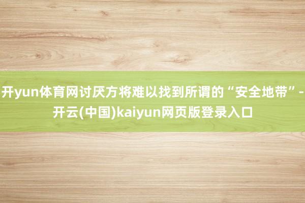 开yun体育网讨厌方将难以找到所谓的“安全地带”-开云(中国)kaiyun网页版登录入口