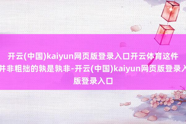 开云(中国)kaiyun网页版登录入口开云体育这件事并非粗拙的孰是孰非-开云(中国)kaiyun网页版登录入口