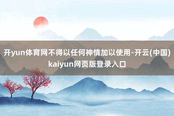 开yun体育网不得以任何神情加以使用-开云(中国)kaiyun网页版登录入口