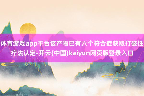 体育游戏app平台该产物已有六个符合症获取打破性疗法认定-开云(中国)kaiyun网页版登录入口
