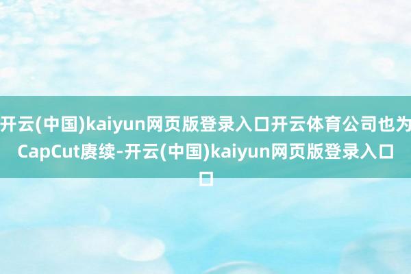 开云(中国)kaiyun网页版登录入口开云体育公司也为CapCut赓续-开云(中国)kaiyun网页版登录入口