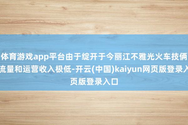 体育游戏app平台由于绽开于今丽江不雅光火车技俩客流量和运营收入极低-开云(中国)kaiyun网页版登录入口