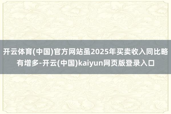 开云体育(中国)官方网站虽2025年买卖收入同比略有增多-开云(中国)kaiyun网页版登录入口