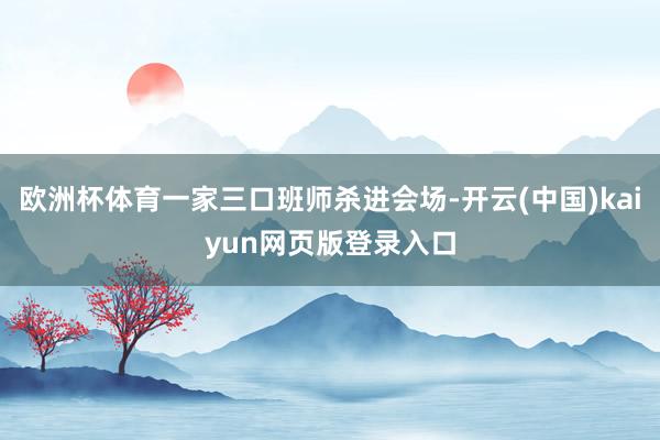 欧洲杯体育一家三口班师杀进会场-开云(中国)kaiyun网页版登录入口