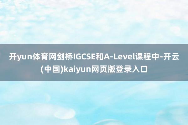 开yun体育网剑桥IGCSE和A-Level课程中-开云(中国)kaiyun网页版登录入口