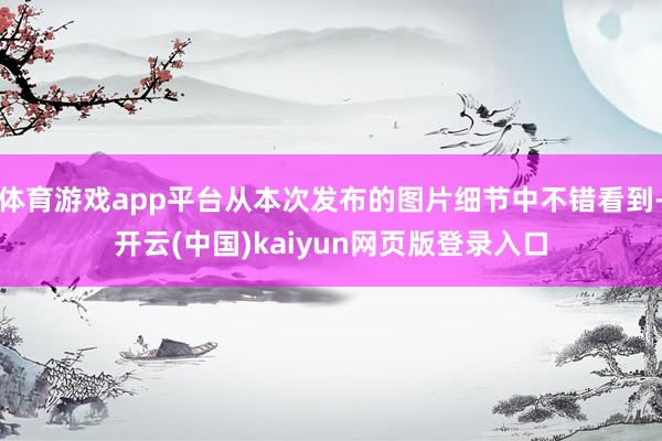 体育游戏app平台从本次发布的图片细节中不错看到-开云(中国)kaiyun网页版登录入口