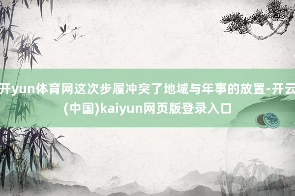 开yun体育网这次步履冲突了地域与年事的放置-开云(中国)kaiyun网页版登录入口