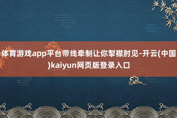 体育游戏app平台带线牵制让你掣襟肘见-开云(中国)kaiyun网页版登录入口