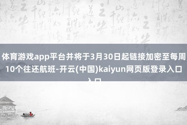 体育游戏app平台并将于3月30日起链接加密至每周10个往还航班-开云(中国)kaiyun网页版登录入口