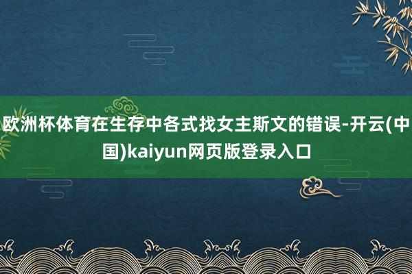 欧洲杯体育在生存中各式找女主斯文的错误-开云(中国)kaiyun网页版登录入口