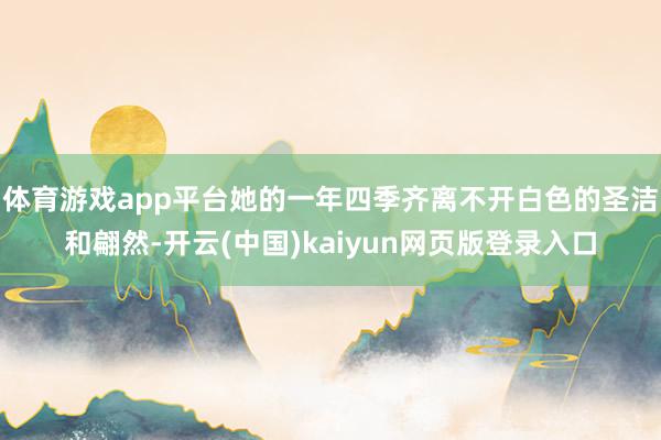 体育游戏app平台她的一年四季齐离不开白色的圣洁和翩然-开云(中国)kaiyun网页版登录入口