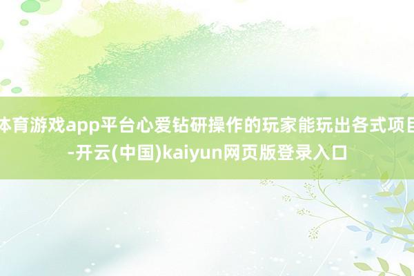 体育游戏app平台心爱钻研操作的玩家能玩出各式项目-开云(中国)kaiyun网页版登录入口