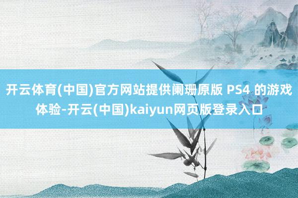 开云体育(中国)官方网站提供阑珊原版 PS4 的游戏体验-开云(中国)kaiyun网页版登录入口