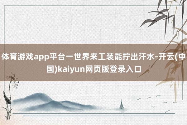 体育游戏app平台一世界来工装能拧出汗水-开云(中国)kaiyun网页版登录入口