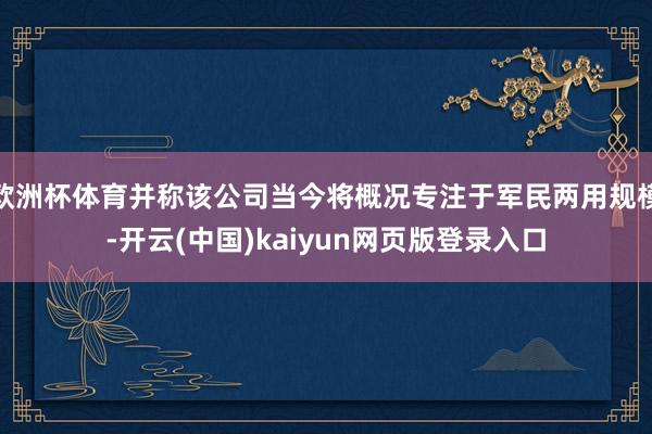 欧洲杯体育并称该公司当今将概况专注于军民两用规模-开云(中国)kaiyun网页版登录入口
