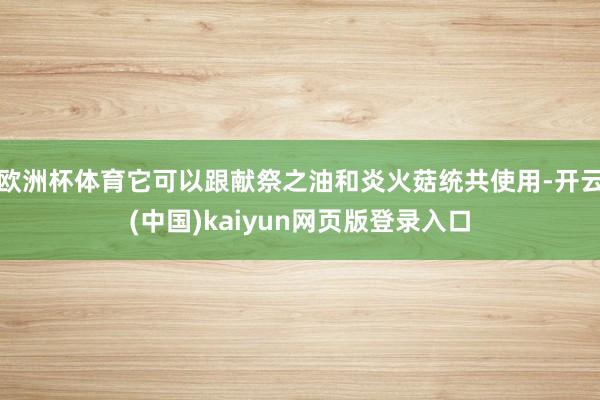 欧洲杯体育它可以跟献祭之油和炎火菇统共使用-开云(中国)kaiyun网页版登录入口