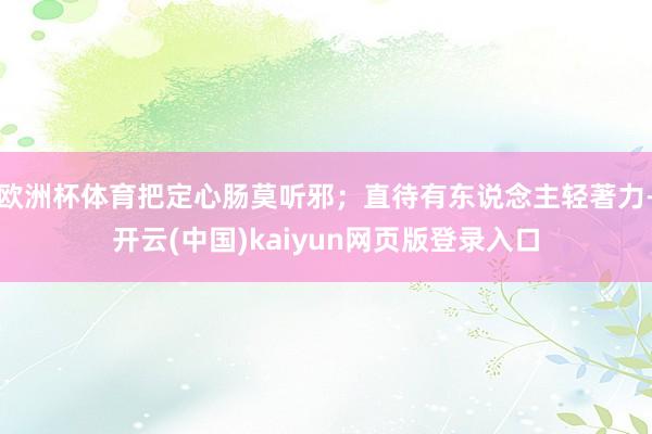 欧洲杯体育把定心肠莫听邪;直待有东说念主轻著力-开云(中国)kaiyun网页版登录入口