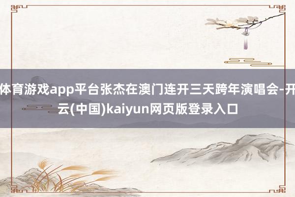 体育游戏app平台张杰在澳门连开三天跨年演唱会-开云(中国)kaiyun网页版登录入口