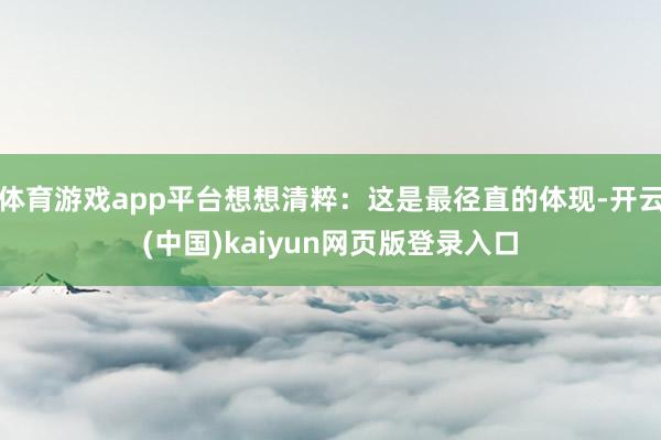 体育游戏app平台想想清粹:这是最径直的体现-开云(中国)kaiyun网页版登录入口