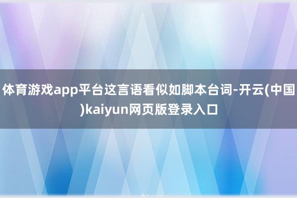 体育游戏app平台这言语看似如脚本台词-开云(中国)kaiyun网页版登录入口