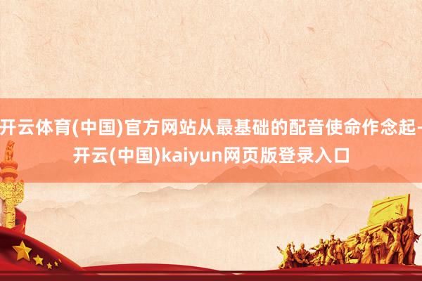 开云体育(中国)官方网站从最基础的配音使命作念起-开云(中国)kaiyun网页版登录入口