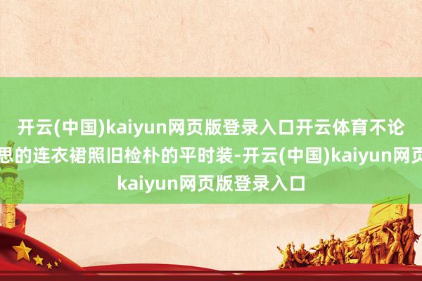 开云(中国)kaiyun网页版登录入口开云体育不论是穿甜好意思的连衣裙照旧检朴的平时装-开云(中国)kaiyun网页版登录入口