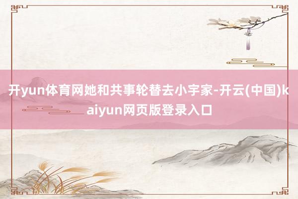 开yun体育网她和共事轮替去小宇家-开云(中国)kaiyun网页版登录入口