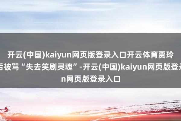 开云(中国)kaiyun网页版登录入口开云体育贾玲瘦死后被骂“失去笑剧灵魂”-开云(中国)kaiyun网页版登录入口