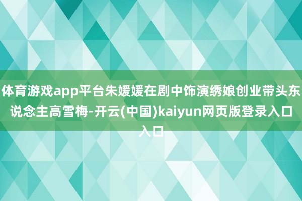 体育游戏app平台朱媛媛在剧中饰演绣娘创业带头东说念主高雪梅-开云(中国)kaiyun网页版登录入口