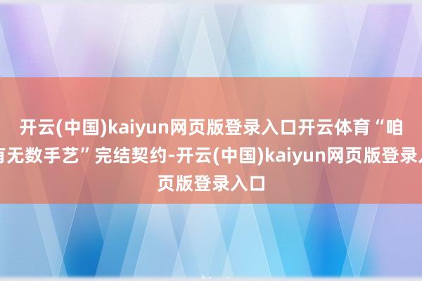开云(中国)kaiyun网页版登录入口开云体育“咱们有无数手艺”完结契约-开云(中国)kaiyun网页版登录入口