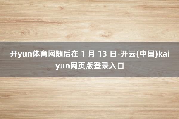 开yun体育网随后在 1 月 13 日-开云(中国)kaiyun网页版登录入口