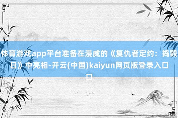 体育游戏app平台准备在漫威的《复仇者定约:捣毁日》中亮相-开云(中国)kaiyun网页版登录入口