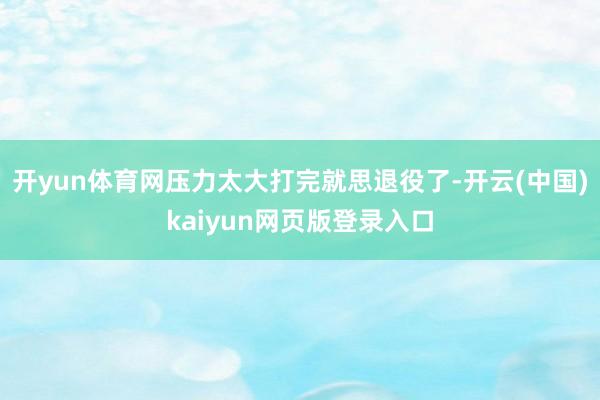 开yun体育网压力太大打完就思退役了-开云(中国)kaiyun网页版登录入口