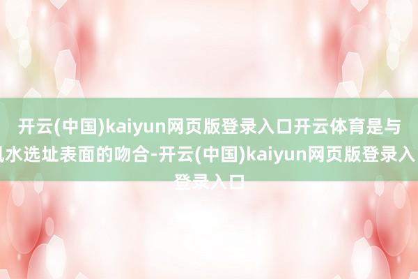 开云(中国)kaiyun网页版登录入口开云体育是与风水选址表面的吻合-开云(中国)kaiyun网页版登录入口