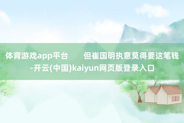 体育游戏app平台       但崔国明执意莫得要这笔钱-开云(中国)kaiyun网页版登录入口