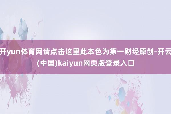 开yun体育网请点击这里此本色为第一财经原创-开云(中国)kaiyun网页版登录入口