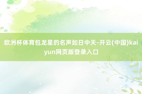 欧洲杯体育包龙星的名声如日中天-开云(中国)kaiyun网页版登录入口
