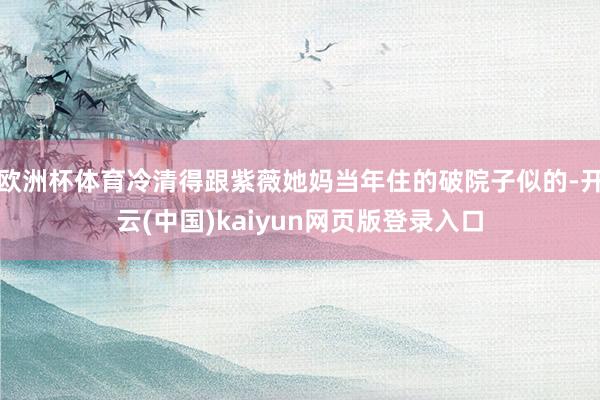 欧洲杯体育冷清得跟紫薇她妈当年住的破院子似的-开云(中国)kaiyun网页版登录入口